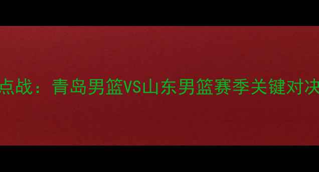 图片 CBA焦点战：青岛男篮VS山东男篮赛季关键对决分析1