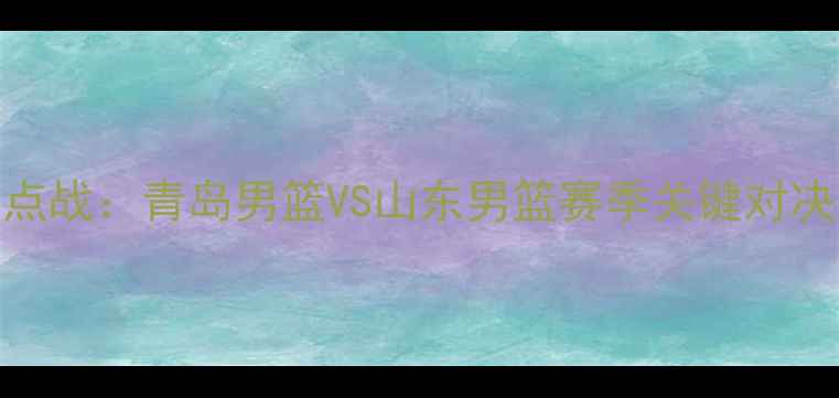 图片 CBA焦点战：青岛男篮VS山东男篮赛季关键对决分析2