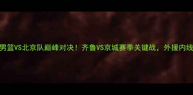 图片 CBA焦点战｜山东男篮VS北京队巅峰对决！齐鲁VS京城赛季关键战，外援内线博弈谁将制胜？1