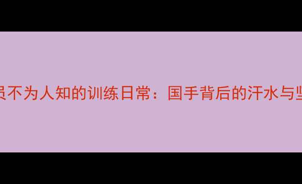 图片 CBA球员不为人知的训练日常：国手背后的汗水与坚持🏀2