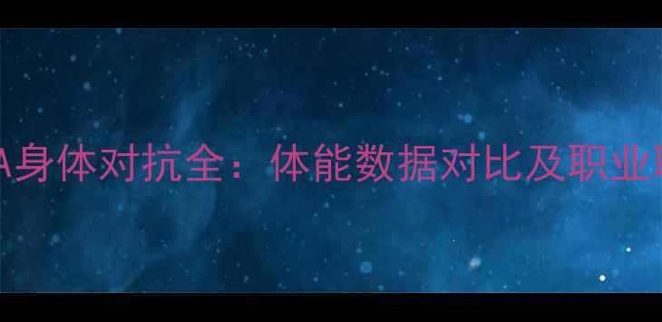 图片 CBA球员与NBA身体对抗全：体能数据对比及职业联赛差异分析