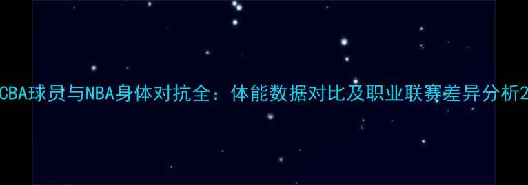 图片 CBA球员与NBA身体对抗全：体能数据对比及职业联赛差异分析2