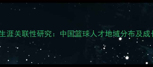 图片 CBA球员出生年份与职业生涯关联性研究：中国篮球人才地域分布及成长路径分析（最新数据）