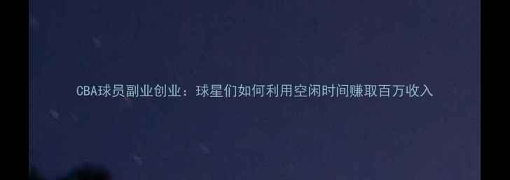 图片 CBA球员副业创业：球星们如何利用空闲时间赚取百万收入