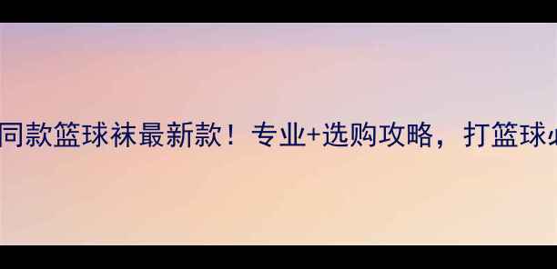 图片 CBA球员同款篮球袜最新款！专业+选购攻略，打篮球必备神器