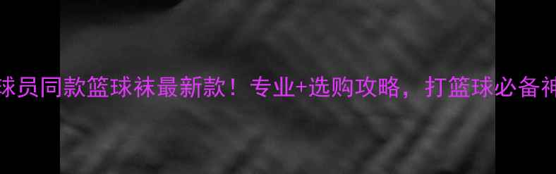 图片 CBA球员同款篮球袜最新款！专业+选购攻略，打篮球必备神器2
