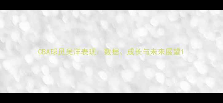图片 CBA球员吴洋表现：数据、成长与未来展望1