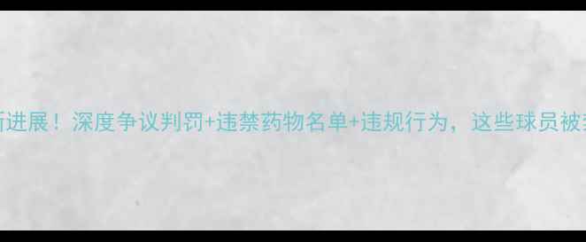 图片 CBA球员处罚最新进展！深度争议判罚+违禁药物名单+违规行为，这些球员被禁赛至赛季结束1