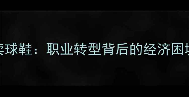 图片 CBA球员摆摊卖球鞋：职业转型背后的经济困境与商业启示1