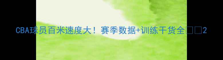 图片 CBA球员百米速度大！赛季数据+训练干货全🏀💨2