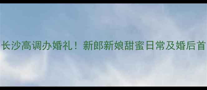 图片 CBA球员长沙高调办婚礼！新郎新娘甜蜜日常及婚后首秀💍🏀2