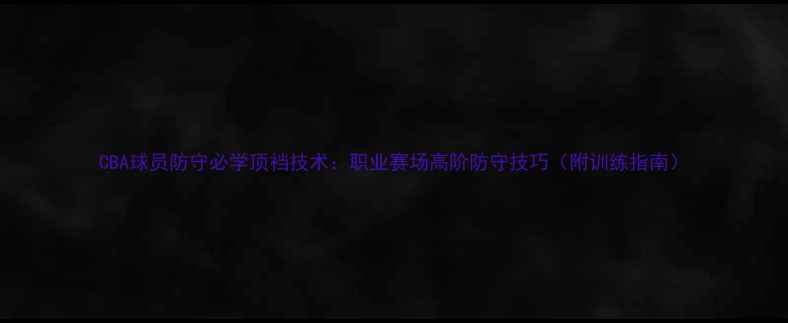 图片 CBA球员防守必学顶裆技术：职业赛场高阶防守技巧（附训练指南）