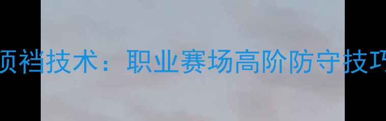 图片 CBA球员防守必学顶裆技术：职业赛场高阶防守技巧（附训练指南）1