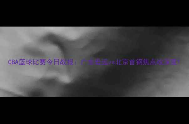 图片 CBA篮球比赛今日战报：广东宏远vs北京首钢焦点战深度1