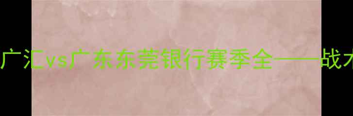 图片 CBA经典对决：新疆广汇vs广东东莞银行赛季全——战术、数据与争议回顾