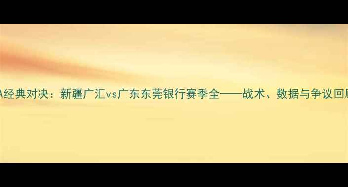 图片 CBA经典对决：新疆广汇vs广东东莞银行赛季全——战术、数据与争议回顾2