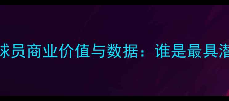 图片 CBA赛季十大明星球员商业价值与数据：谁是最具潜力的未来之星？1
