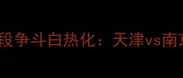 图片 CBA赛季末段争斗白热化：天津vs南京赛事背景