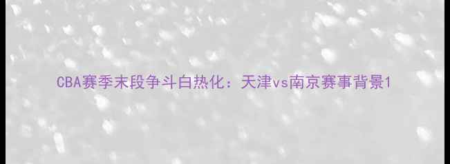 图片 CBA赛季末段争斗白热化：天津vs南京赛事背景1