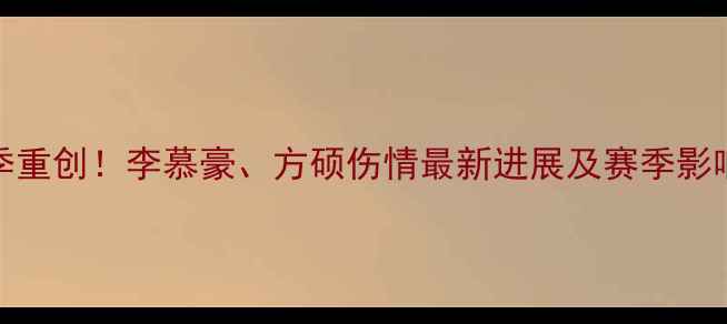 图片 CBA赛季重创！李慕豪、方硕伤情最新进展及赛季影响深度1