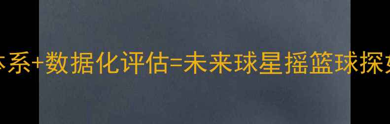 图片 CBA选材新思路：青训体系+数据化评估=未来球星摇篮球探如何精准锁定潜力股？1
