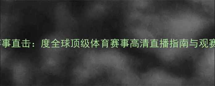 图片 CCTV-5赛事直击：度全球顶级体育赛事高清直播指南与观赛全攻略2