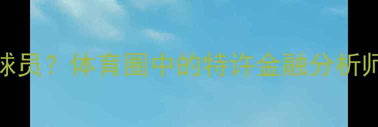 图片 CFA是哪个球员？体育圈中的特许金融分析师身份谜团1