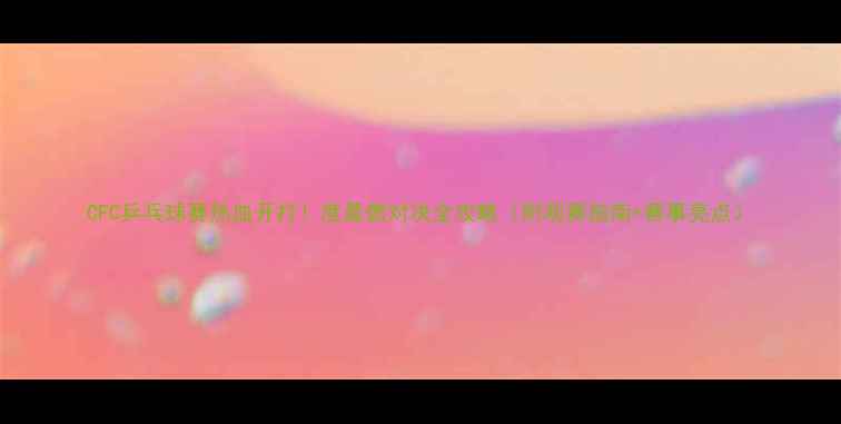 图片 CFC乒乓球赛热血开打！度最燃对决全攻略（附观赛指南+赛事亮点）