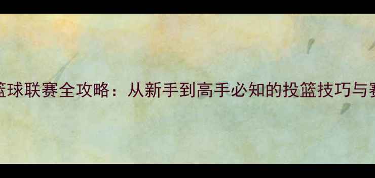 图片 CGL篮球联赛全攻略：从新手到高手必知的投篮技巧与赛事1