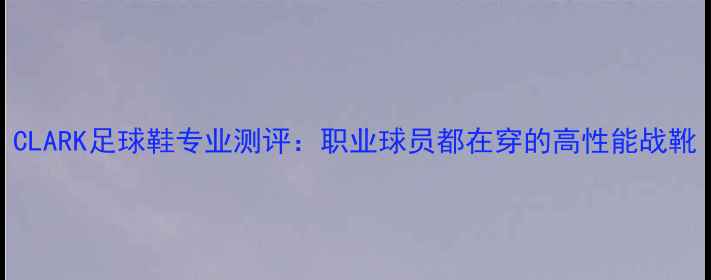 图片 CLARK足球鞋专业测评：职业球员都在穿的高性能战靴