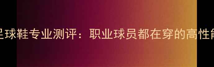 图片 CLARK足球鞋专业测评：职业球员都在穿的高性能战靴2