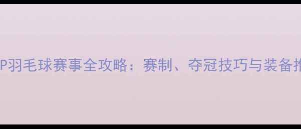 图片 CSCAP羽毛球赛事全攻略：赛制、夺冠技巧与装备推荐1
