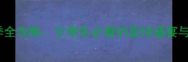 图片 CUBA文理赛赛季全攻略：文理生必看的篮球盛宴与成长指南🏀✨2