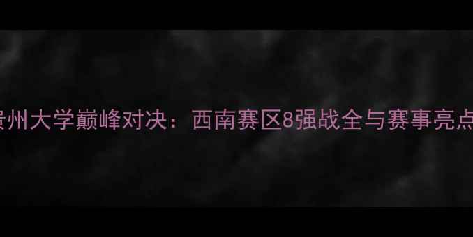 图片 CUBA贵州大学巅峰对决：西南赛区8强战全与赛事亮点回顾2