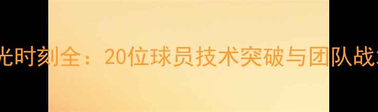 图片 CUBA赛季高光时刻全：20位球员技术突破与团队战术进化报告2