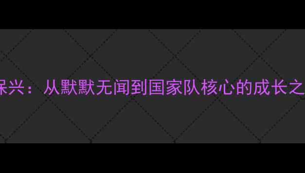 图片 Cuba球员保兴：从默默无闻到国家队核心的成长之路与技术1