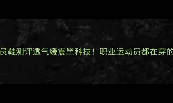 图片 DREXIER球员鞋测评透气缓震黑科技！职业运动员都在穿的专业战靴2