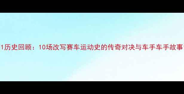 图片 F1历史回顾：10场改写赛车运动史的传奇对决与车手车手故事1