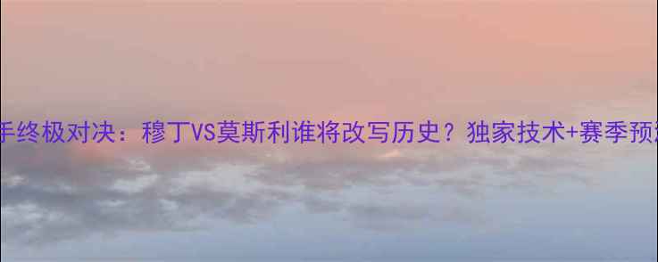 图片 F1新锐车手终极对决：穆丁VS莫斯利谁将改写历史？独家技术+赛季预测全公开1