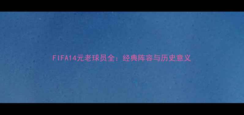 图片 FIFA14元老球员全：经典阵容与历史意义