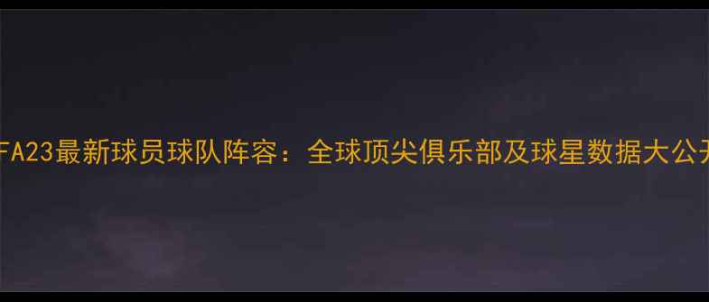 图片 FIFA23最新球员球队阵容：全球顶尖俱乐部及球星数据大公开2