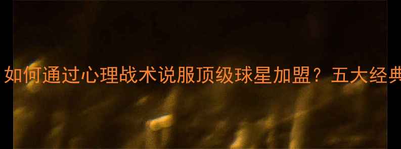 图片 FIFA23转会策略：如何通过心理战术说服顶级球星加盟？五大经典案例与实战技巧2