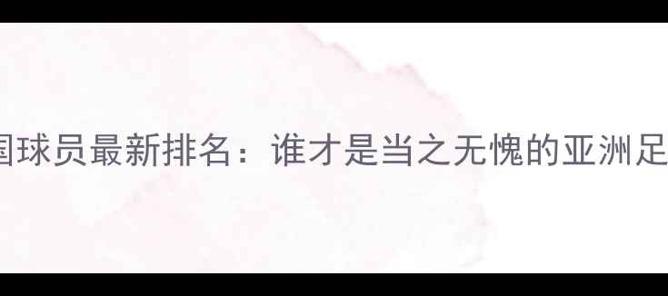 图片 FIFA24中国球员最新排名：谁才是当之无愧的亚洲足球一哥？1