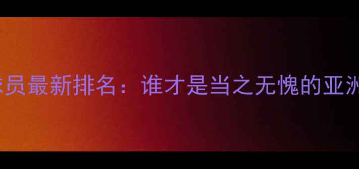 图片 FIFA24中国球员最新排名：谁才是当之无愧的亚洲足球一哥？2