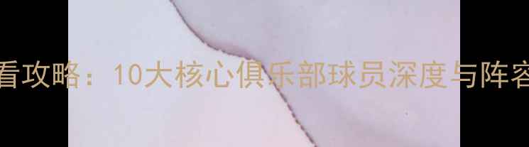 图片 FIFA24必看攻略：10大核心俱乐部球员深度与阵容搭配指南