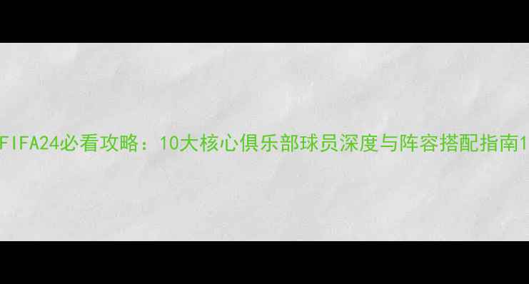 图片 FIFA24必看攻略：10大核心俱乐部球员深度与阵容搭配指南1
