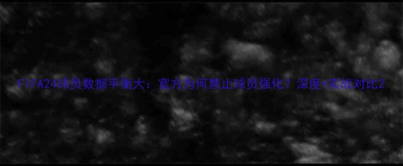 图片 FIFA24球员数据平衡大：官方为何禁止球员强化？深度+实战对比2