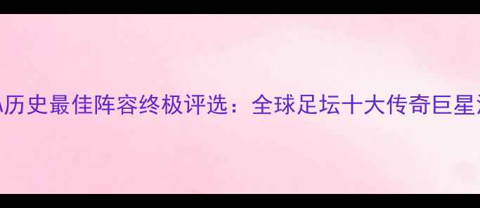 图片 FIFA历史最佳阵容终极评选：全球足坛十大传奇巨星深度