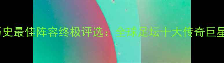 图片 FIFA历史最佳阵容终极评选：全球足坛十大传奇巨星深度1