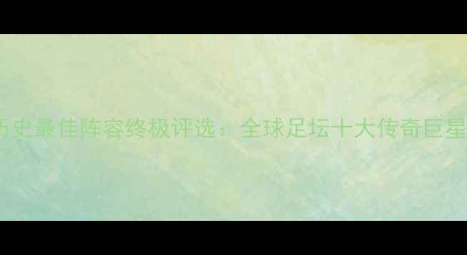 图片 FIFA历史最佳阵容终极评选：全球足坛十大传奇巨星深度2